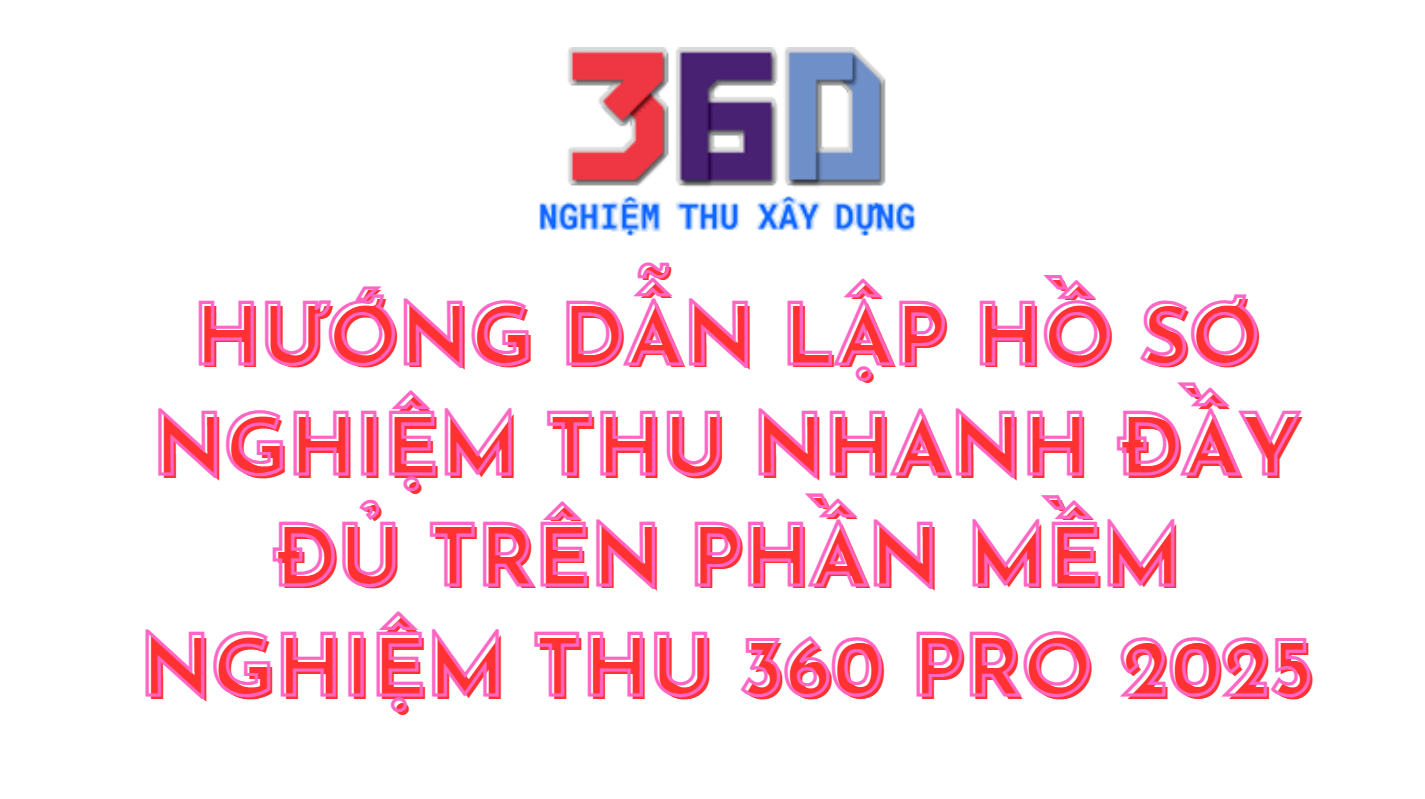 Hướng dẫn lập hồ sơ nghiệm thu nhanh trên phần mềm nghiệm thu 360 pro bản 2025 (Dương Thắng)